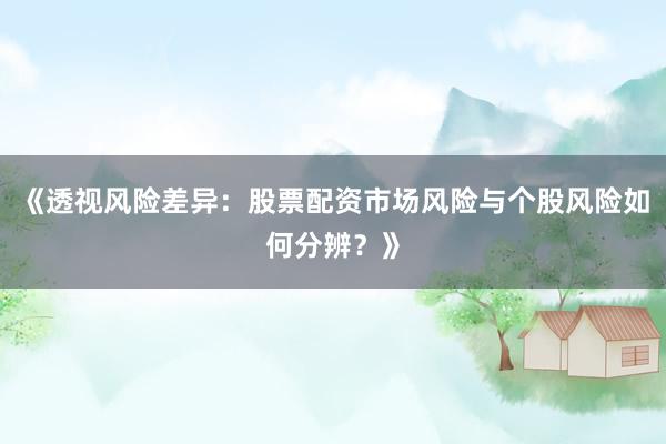 《透视风险差异：股票配资市场风险与个股风险如何分辨？》