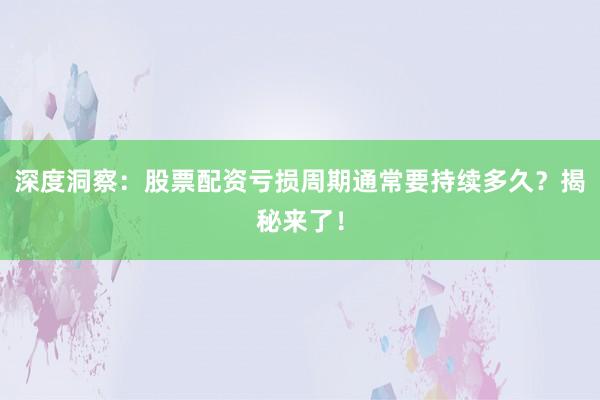 深度洞察：股票配资亏损周期通常要持续多久？揭秘来了！