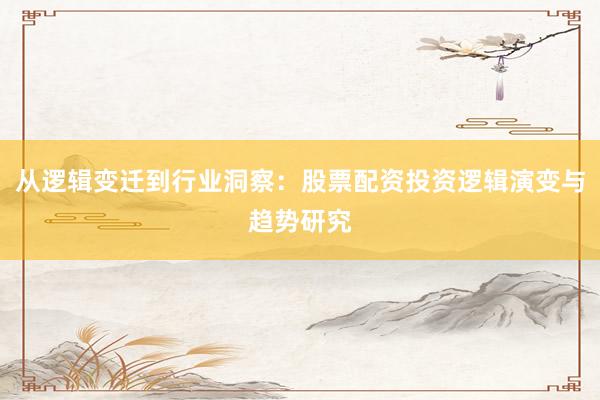从逻辑变迁到行业洞察：股票配资投资逻辑演变与趋势研究