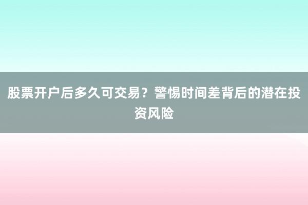 股票开户后多久可交易？警惕时间差背后的潜在投资风险