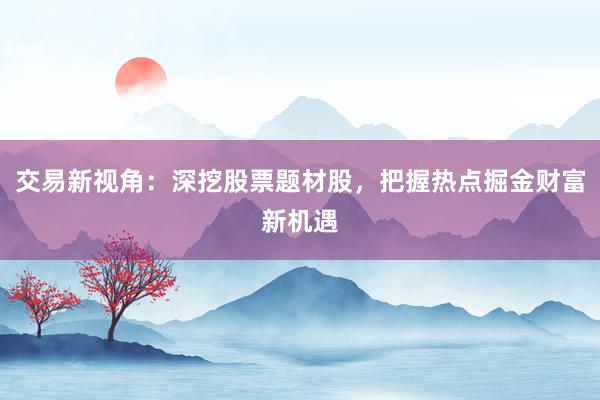 交易新视角：深挖股票题材股，把握热点掘金财富新机遇
