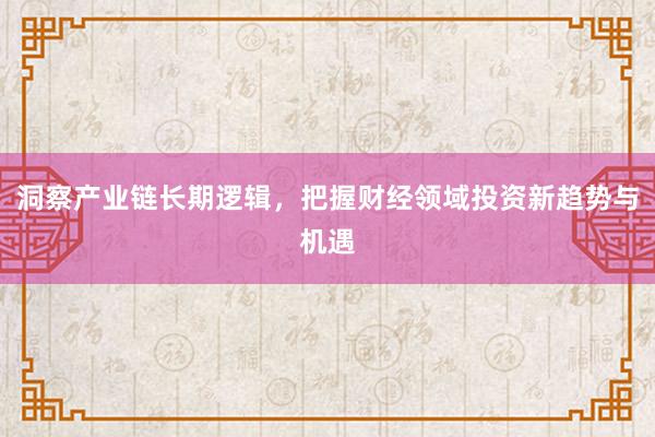 洞察产业链长期逻辑，把握财经领域投资新趋势与机遇