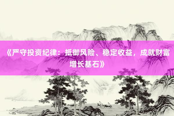 《严守投资纪律：抵御风险、稳定收益，成就财富增长基石》