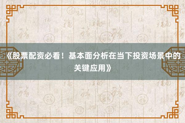 《股票配资必看！基本面分析在当下投资场景中的关键应用》