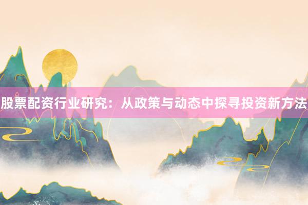 股票配资行业研究:从政策与动态中探寻投资新方法