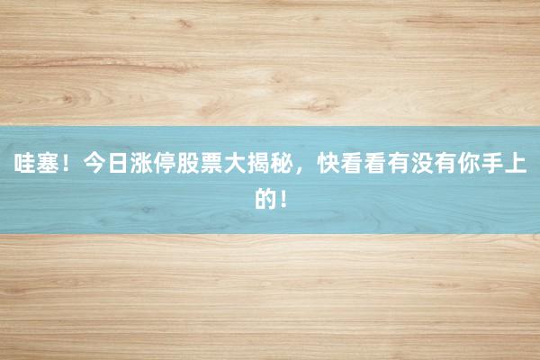 哇塞！今日涨停股票大揭秘，快看看有没有你手上的！