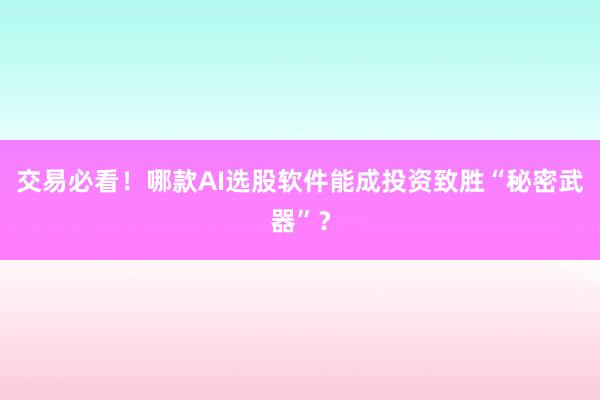 交易必看!哪款AI选股软件能成投资致胜“秘密武器”?