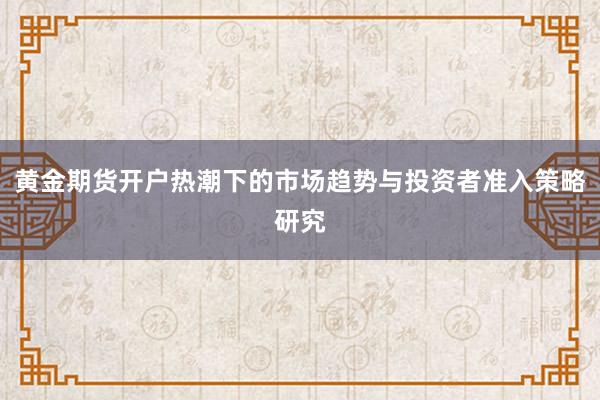 黄金期货开户热潮下的市场趋势与投资者准入策略研究