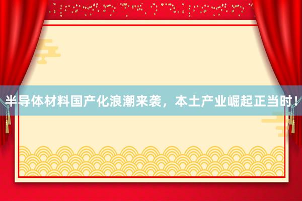 半导体材料国产化浪潮来袭，本土产业崛起正当时！