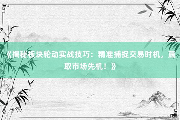 《揭秘板块轮动实战技巧：精准捕捉交易时机，赢取市场先机！》