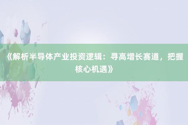 《解析半导体产业投资逻辑：寻高增长赛道，把握核心机遇》