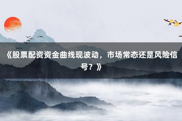 《股票配资资金曲线现波动，市场常态还是风险信号？》