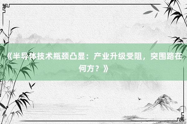 《半导体技术瓶颈凸显：产业升级受阻，突围路在何方？》