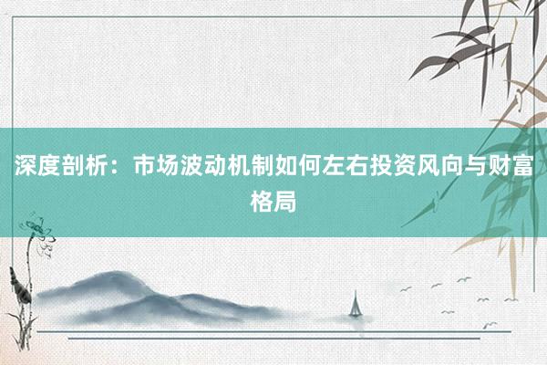 深度剖析：市场波动机制如何左右投资风向与财富格局