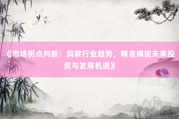 《市场拐点判断：洞察行业趋势，精准捕捉未来投资与发展机遇》