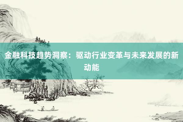 金融科技趋势洞察：驱动行业变革与未来发展的新动能