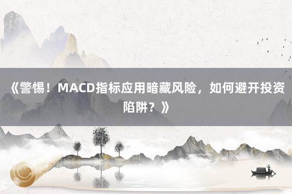 《警惕！MACD指标应用暗藏风险，如何避开投资陷阱？》