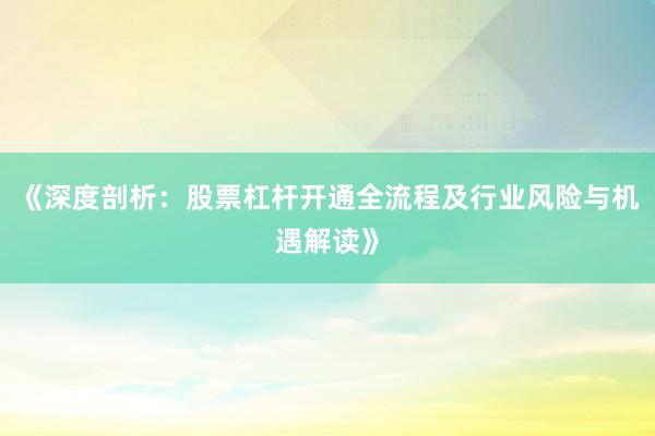 《深度剖析：股票杠杆开通全流程及行业风险与机遇解读》