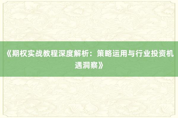 《期权实战教程深度解析：策略运用与行业投资机遇洞察》
