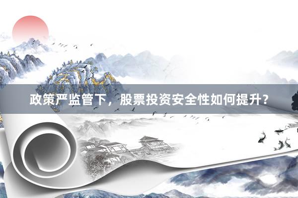 政策严监管下,股票投资安全性如何提升?