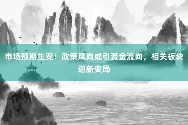 市场预期生变！政策风向或引资金流向，相关板块迎新变局