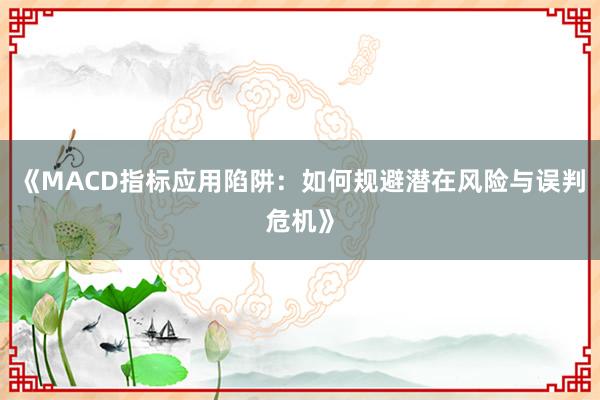 《MACD指标应用陷阱：如何规避潜在风险与误判危机》
