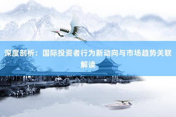 深度剖析：国际投资者行为新动向与市场趋势关联解读