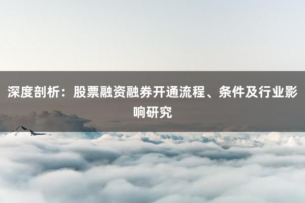 深度剖析：股票融资融券开通流程、条件及行业影响研究