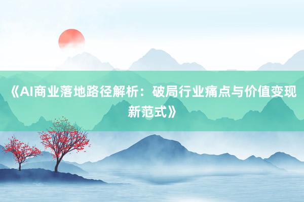 《AI商业落地路径解析：破局行业痛点与价值变现新范式》