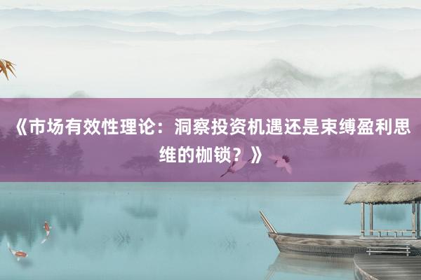 《市场有效性理论：洞察投资机遇还是束缚盈利思维的枷锁？》