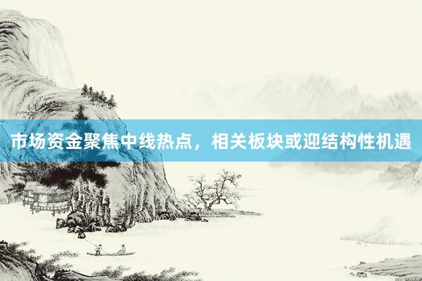 市场资金聚焦中线热点，相关板块或迎结构性机遇