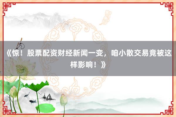 《惊！股票配资财经新闻一变，咱小散交易竟被这样影响！》