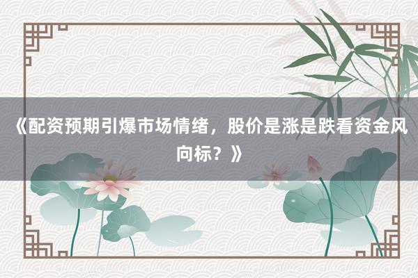《配资预期引爆市场情绪，股价是涨是跌看资金风向标？》