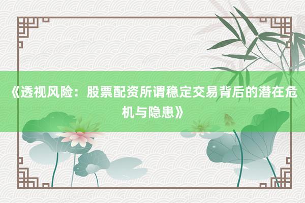 《透视风险:股票配资所谓稳定交易背后的潜在危机与隐患》