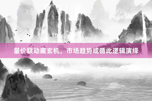 量价联动藏玄机,市场趋势或循此逻辑演绎