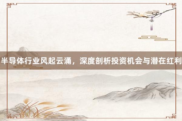半导体行业风起云涌,深度剖析投资机会与潜在红利