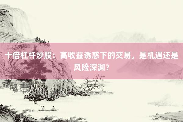 十倍杠杆炒股：高收益诱惑下的交易，是机遇还是风险深渊？