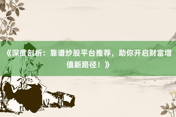 《深度剖析：靠谱炒股平台推荐，助你开启财富增值新路径！》