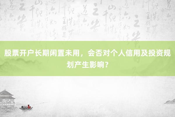 股票开户长期闲置未用，会否对个人信用及投资规划产生影响？