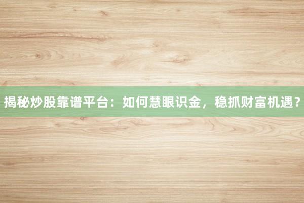 揭秘炒股靠谱平台：如何慧眼识金，稳抓财富机遇？