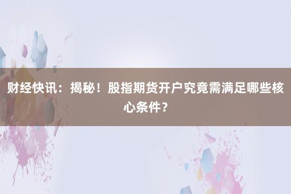 财经快讯：揭秘！股指期货开户究竟需满足哪些核心条件？