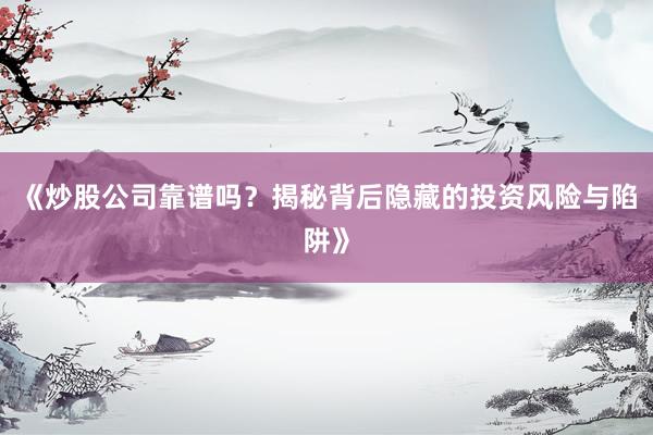 《炒股公司靠谱吗？揭秘背后隐藏的投资风险与陷阱》