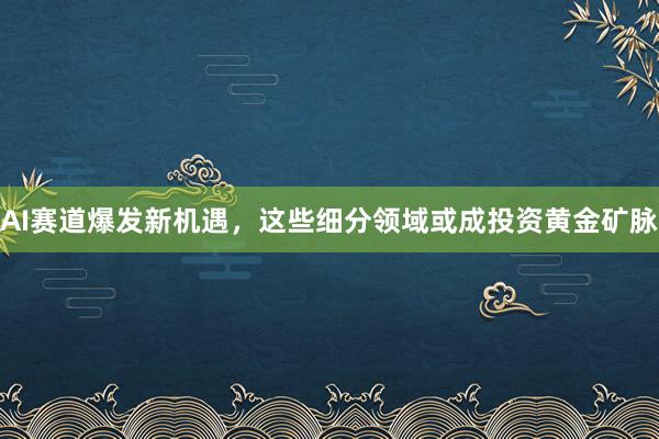 AI赛道爆发新机遇，这些细分领域或成投资黄金矿脉