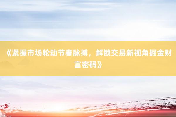 《紧握市场轮动节奏脉搏，解锁交易新视角掘金财富密码》