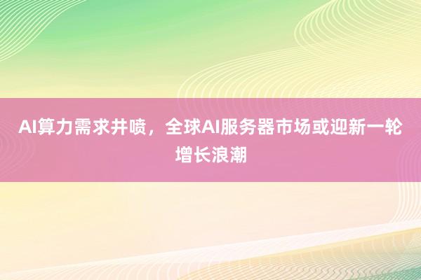 AI算力需求井喷，全球AI服务器市场或迎新一轮增长浪潮