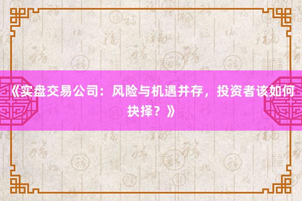 《实盘交易公司：风险与机遇并存，投资者该如何抉择？》