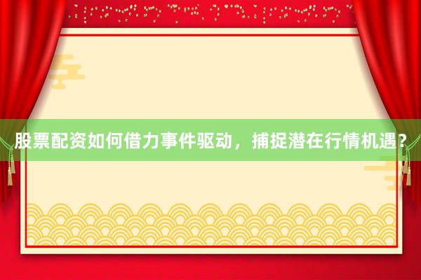 股票配资如何借力事件驱动，捕捉潜在行情机遇？