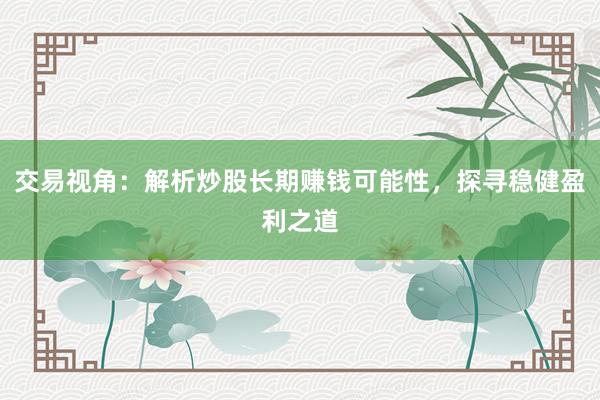 交易视角：解析炒股长期赚钱可能性，探寻稳健盈利之道
