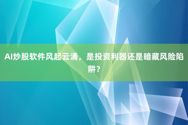 AI炒股软件风起云涌，是投资利器还是暗藏风险陷阱？