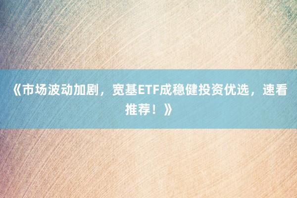 《市场波动加剧，宽基ETF成稳健投资优选，速看推荐！》